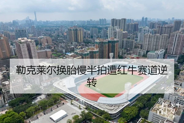 勒克莱尔换胎慢半拍遭红牛赛道逆转
